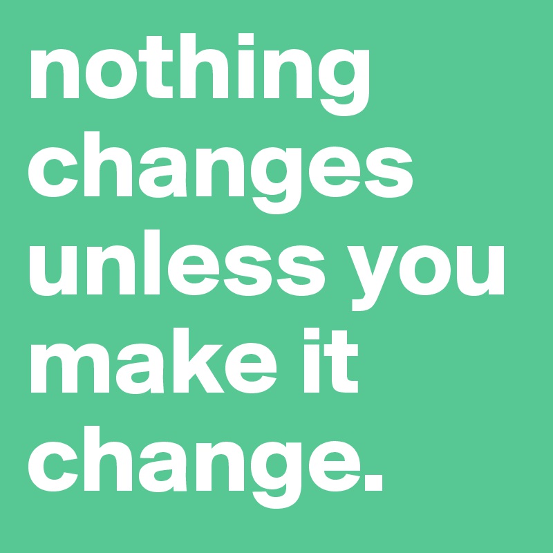 nothing-changes-unless-you-make-it-change