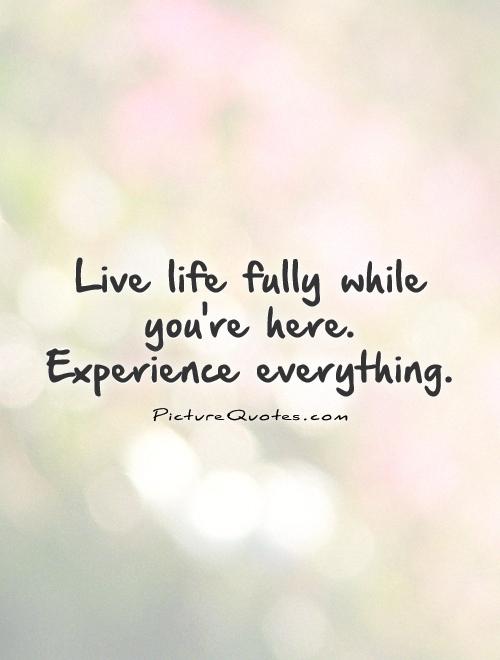 live-life-fully-while-youre-here-experience-everything-quote-1.jpg