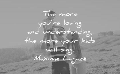 family-quotes-the-more-you-re-loving-and-understanding-the-more-your-kids-will-sing-maxime-lagace-wisdom-quotes.jpg