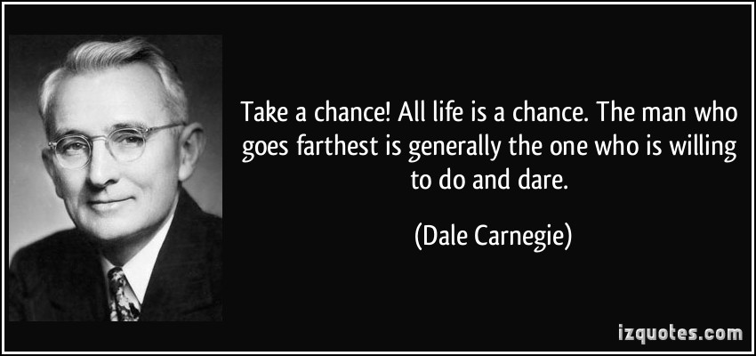 quote-take-a-chance-all-life-is-a-chance-the-man-who-goes-farthest-is-generally-the-one-who-is-willing-dale-carnegie-32072.jpg