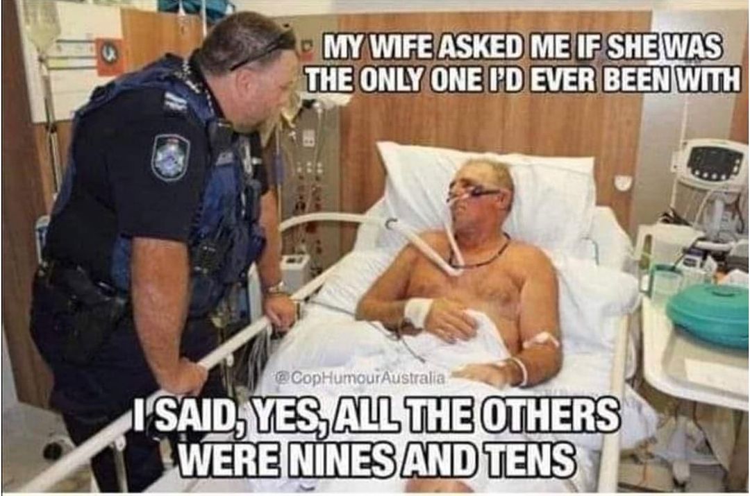 Photo by Billy G on April 08, 2024. May be a meme of 2 people and text that says 'MY WIFE ASKED ME IF SHE WAS THE ONLY ONE I'D EVER BEEN WITH @CopHumourAustralia I SAID, YES, ALL THE OTHERS WERE NINES AND TENS'.